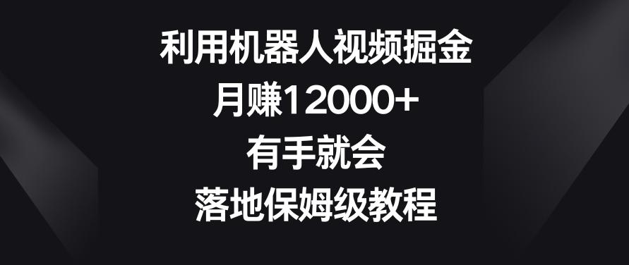 利用机器人视频掘金,月赚12000+,有手就会,落地保姆级教程【揭秘】