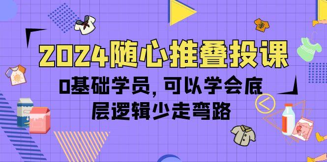 (10017期)2024随心推叠投课,0基础学员,可以学会底层逻辑少走弯路(14节)-Z网创
