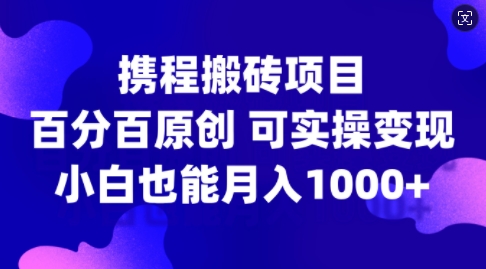 携程搬砖项目，百分百原创，可实操变现，新手小白月入1k+【揭秘】-Z网创