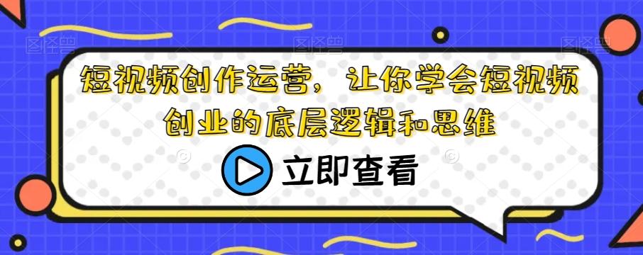 短视频创作运营,让你学会短视频创业的底层逻辑和思维-Z网创