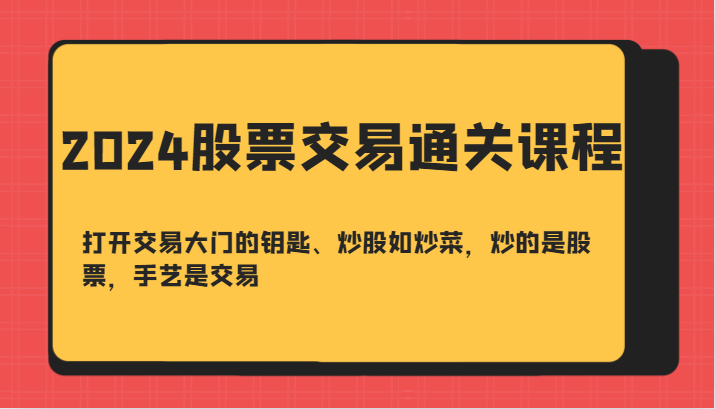 2024股票交易通关课-打开交易大门的钥匙、炒股如炒菜，炒的是股票，手艺是交易-Z网创