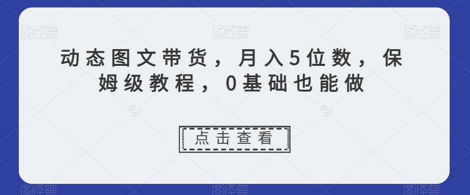 动态图文带货，月入5位数，保姆级教程，0基础也能做【揭秘】-Z网创
