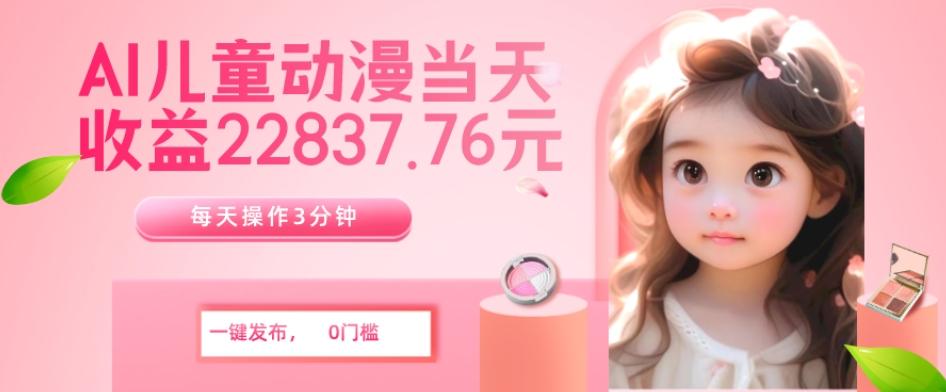 AI儿童动漫、当天收益22837.76元？每天仅需3分钟、无脑搬运、一键生成-Z网创