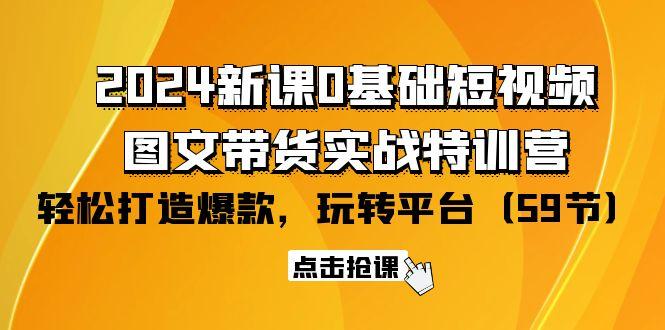 (9911期)2024新课0基础短视频+图文带货实战特训营:玩转平台,轻松打造爆款(59节)-Z网创