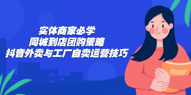 实体商家必学：同城到店团购策略：抖音外卖与工厂自卖运营技巧-Z网创