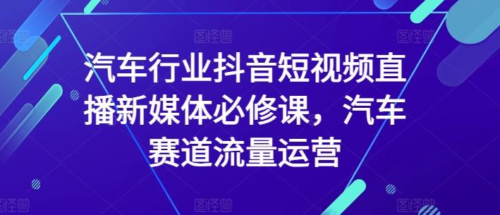 汽车行业抖音短视频直播新媒体必修课，汽车赛道流量运营-Z网创