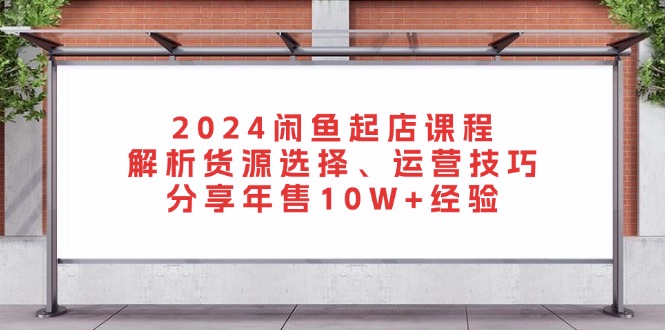 2024闲鱼起店课程:解析货源选择、运营技巧,分享年售10W+经验-Z网创