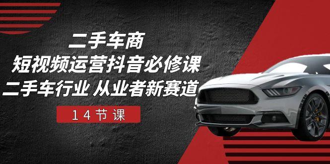 二手车商 短视频运营 抖音必修课，二手车行业 从业者新赛道(14节课-Z网创