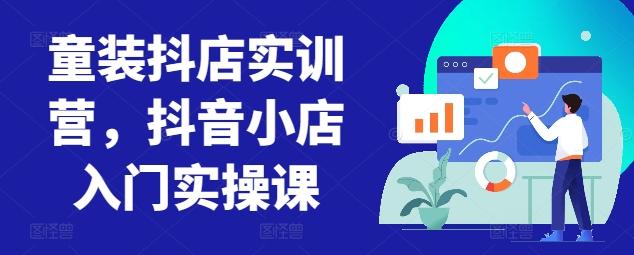 童装抖店实训营，抖音小店入门实操课-Z网创