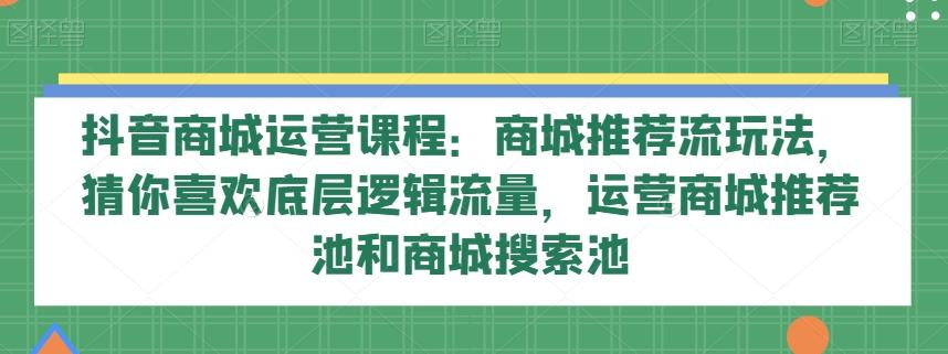 抖音商城运营课程：商城推荐流玩法，猜你喜欢底层逻辑流量，运营商城推荐池和商城搜索池-Z网创