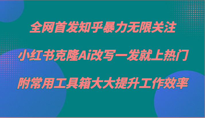 知乎暴力无限关注，小红书克隆Ai改写一发就上热门，附常用工具箱大大提升工作效率-Z网创