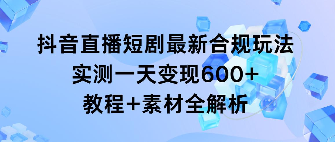 抖音直播短剧最新合规玩法，实测一天变现600+，教程+素材全解析-Z网创