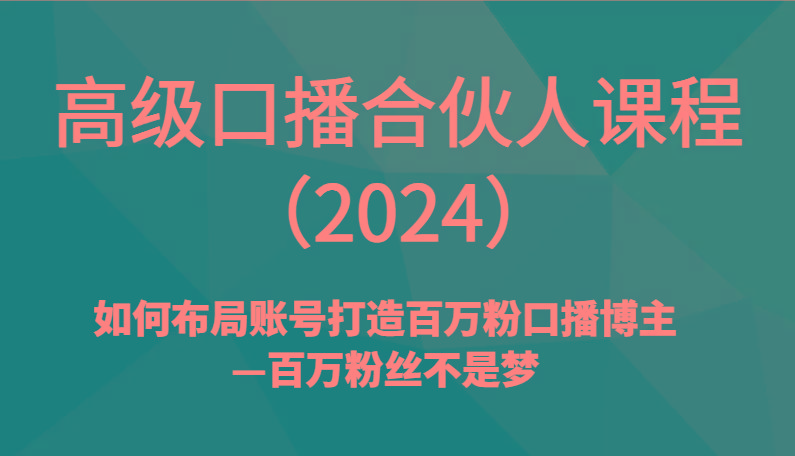 高级口播合伙人课程(2024)如何布局账号打造百万粉口播博主—百万粉丝不是梦-Z网创