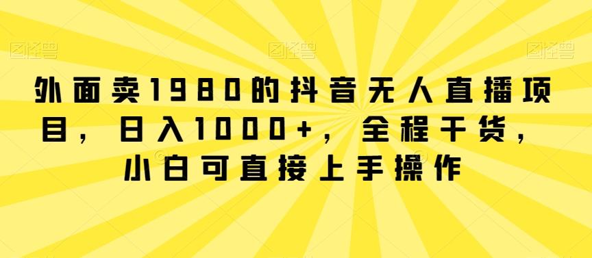 外面卖1980的抖音无人直播项目，日入1000+，全程干货，小白可直接上手操作【揭秘】-Z网创