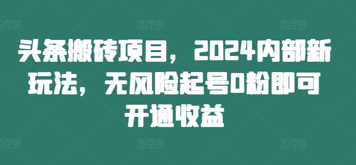 头条搬砖项目,2024内部新玩法,无风险起号0粉即可开通收益-Z网创