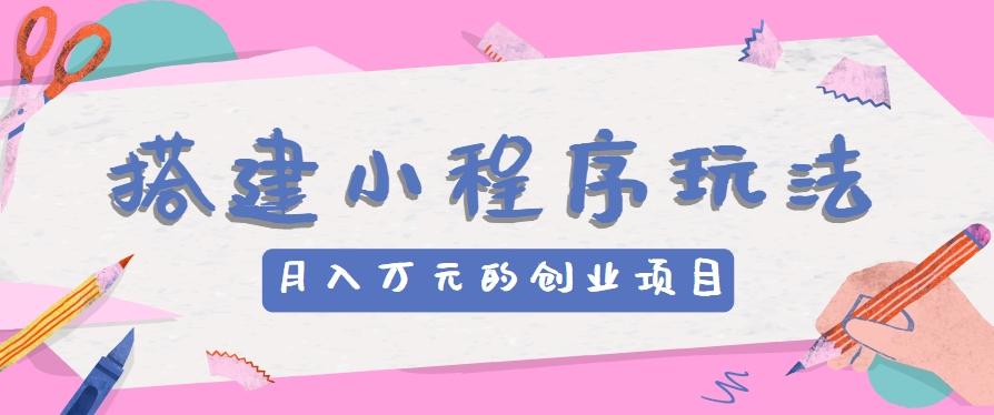 搭建小程序玩法分享，如何开启月收入万元的创业项目-Z网创