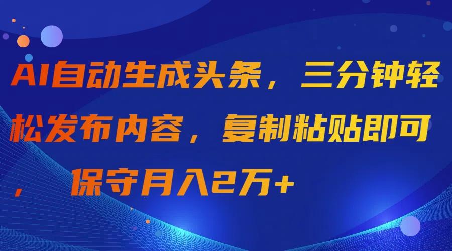 (9811期)AI自动生成头条，三分钟轻松发布内容，复制粘贴即可， 保守月入2万+-Z网创