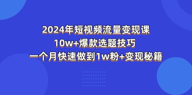 2024年短视频-流量变现课：10w+爆款选题技巧 一个月快速做到1w粉+变现秘籍-Z网创