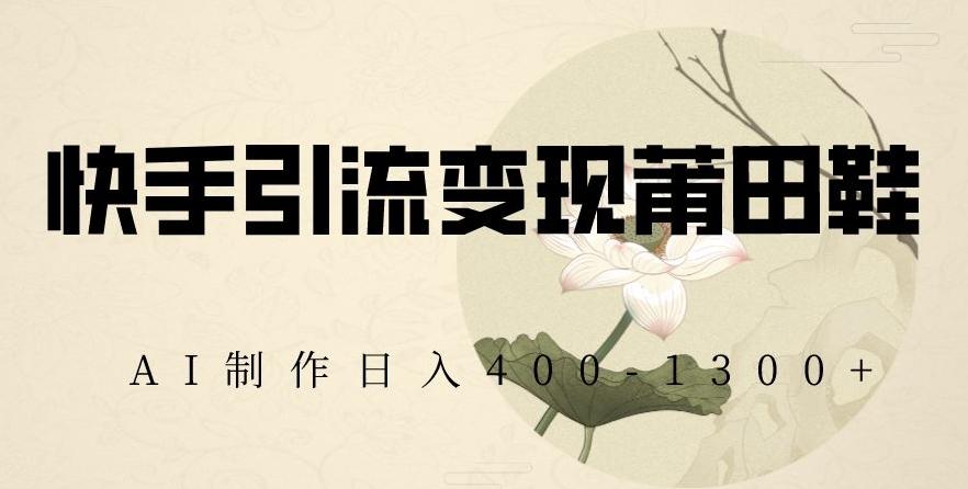 快手引流变现莆田鞋，AI制作日入400+【揭秘】-Z网创
