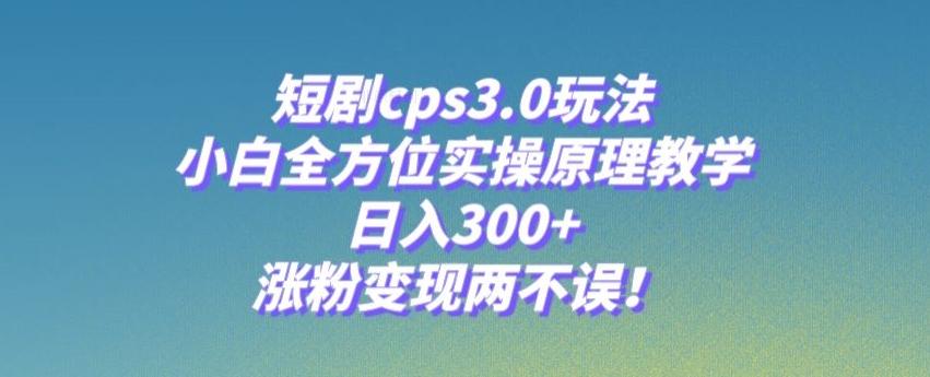 短剧cps3.0玩法，小白全方位实操原理教学，日入300+，涨粉变现两不误！-Z网创