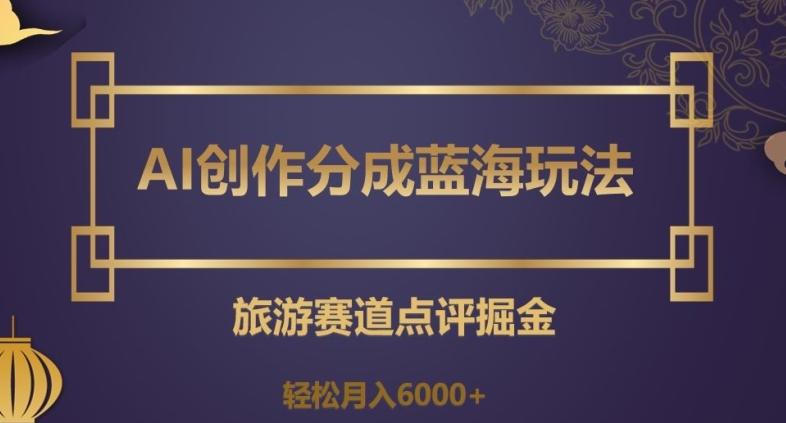 AI创作分成蓝海玩法，旅游赛道点评掘金，轻松月入6000+【揭秘】-Z网创