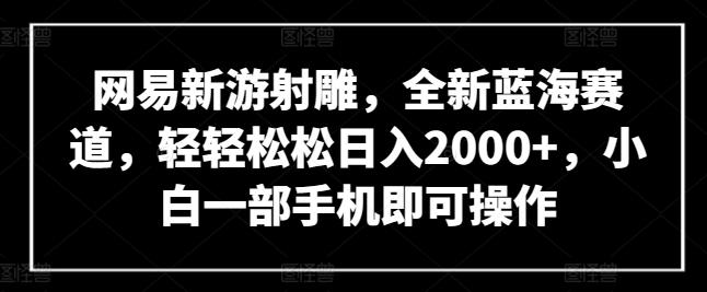 网易新游射雕，全新蓝海赛道，轻轻松松日入2000+，小白一部手机即可操作【揭秘】-Z网创