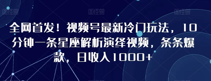 全网首发!视频号最新冷门玩法,10分钟一条星座解析演绎视频,条条爆款,日收入1000+【揭秘】