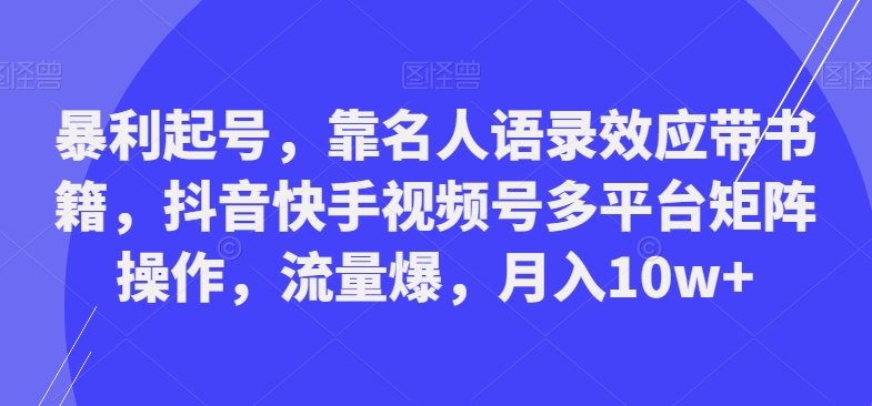 暴利起号,靠名人语录效应带书籍,抖音快手视频号多平台矩阵操作,流量爆,月入10w+-Z网创