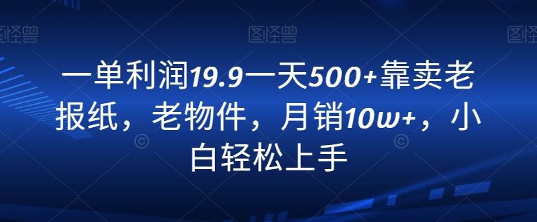 一单利润19.9一天500+靠卖老报纸，老物件，月销10w+，小白轻松上手-Z网创